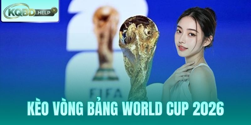 Kèo Vòng Bảng World Cup 2026 – Tỷ Lệ Á Âu Tài Xỉu