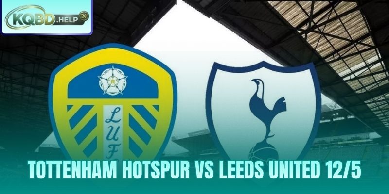 Nhận Định Tottenham Hotspur vs Leeds United 12/5